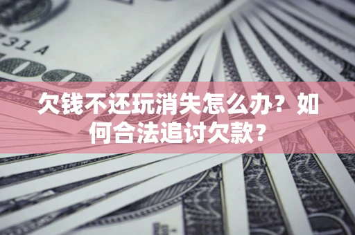 济南欠钱不还玩消失怎么办？如何合法追讨欠款？