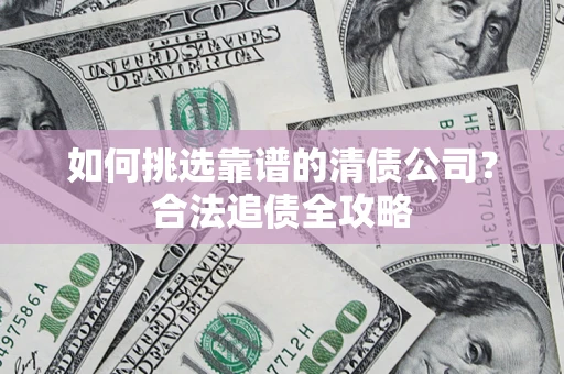 济南如何挑选靠谱的清债公司？合法追债全攻略