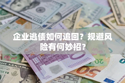 济南企业逃债如何追回？规避风险有何妙招？