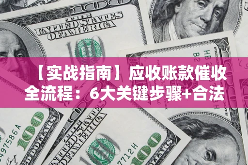 济南【实战指南】应收账款催收全流程：6大关键步骤+合法回款技巧