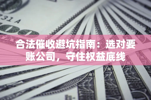 济南合法催收避坑指南：选对要账公司，守住权益底线