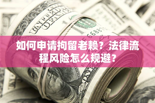 济南如何申请拘留老赖？法律流程风险怎么规避？