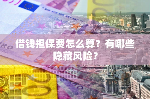 济南借钱担保费怎么算？有哪些隐藏风险？