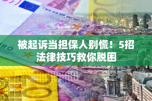 济南被起诉当担保人别慌！5招法律技巧救你脱困