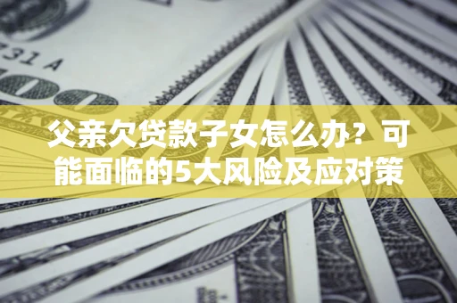 济南父亲欠贷款子女怎么办?可能面临的5大风险及应对策略 济南父亲欠贷款子女怎么办?可能面临的5大风险及应对策略