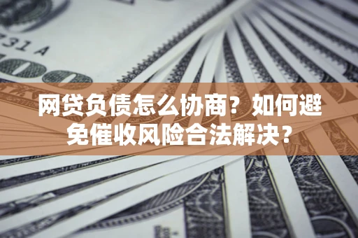 济南网贷负债怎么协商？如何避免催收风险合法解决？