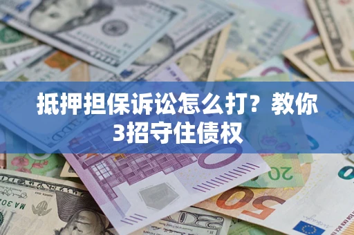 济南抵押担保诉讼怎么打？教你3招守住债权