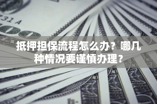 济南抵押担保流程怎么办？哪几种情况要谨慎办理？