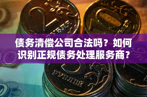 济南债务清偿公司合法吗？如何识别正规债务处理服务商？