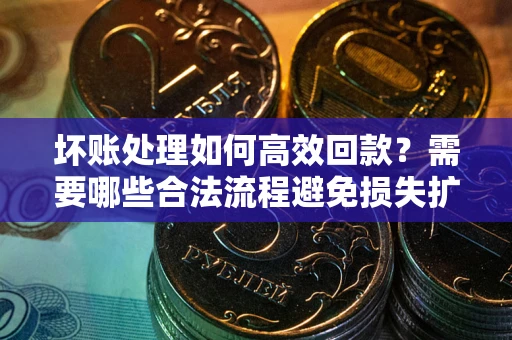 济南坏账处理如何高效回款？需要哪些合法流程避免损失扩大？