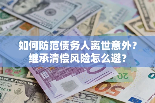 济南如何防范债务人离世意外？继承清偿风险怎么避？