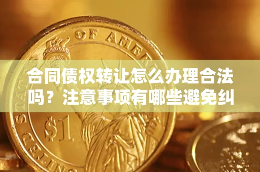 济南合同债权转让怎么办理合法吗？注意事项有哪些避免纠纷？