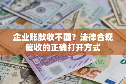 济南企业账款收不回？法律合规催收的正确打开方式
