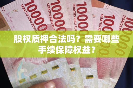 济南股权质押合法吗？需要哪些手续保障权益？