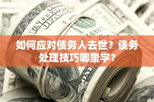 济南如何应对债务人去世？债务处理技巧哪里学？