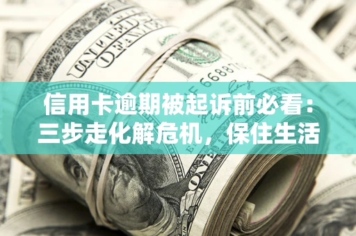 济南信用卡逾期被起诉前必看：三步走化解危机，保住生活尊严