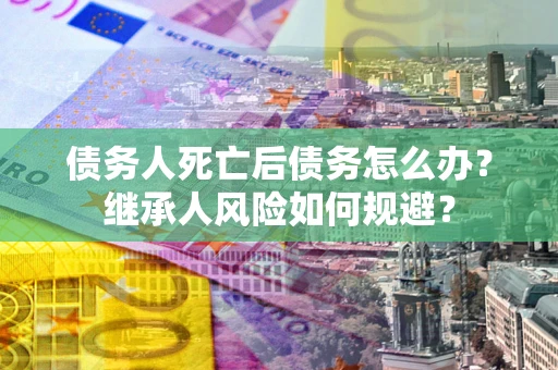 济南债务人死亡后债务怎么办？继承人风险如何规避？