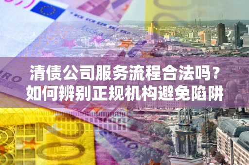 济南清债公司服务流程合法吗？如何辨别正规机构避免陷阱？