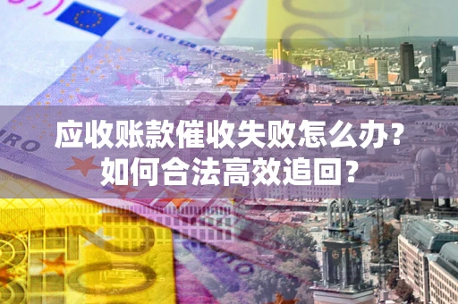 济南应收账款催收失败怎么办？如何合法高效追回？