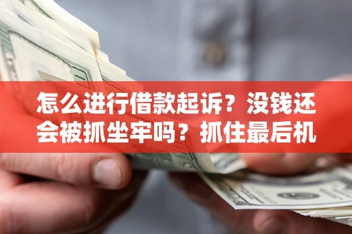 济南怎么进行借款起诉？没钱还会被抓坐牢吗？抓住最后机会！