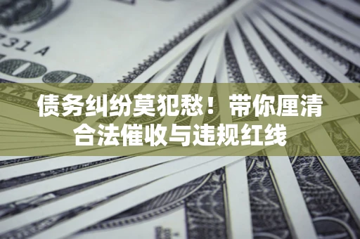济南债务纠纷莫犯愁！带你厘清合法催收与违规红线