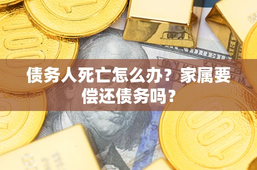 济南债务人死亡怎么办？家属要偿还债务吗？