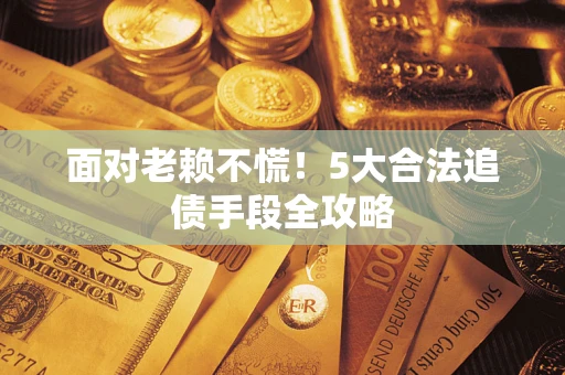 济南面对老赖不慌！5大合法追债手段全攻略