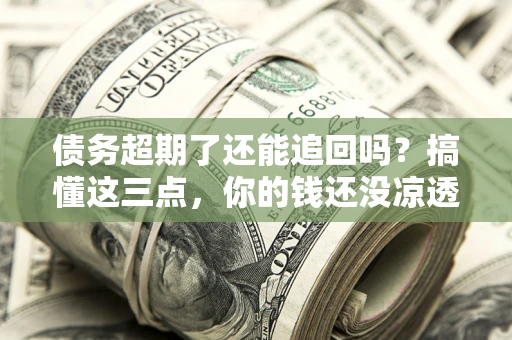 济南债务超期了还能追回吗？搞懂这三点，你的钱还没凉透