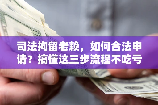 济南司法拘留老赖，如何合法申请？搞懂这三步流程不吃亏！