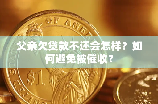 济南父亲欠贷款不还会怎样？如何避免被催收？