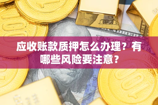济南应收账款质押怎么办理？有哪些风险要注意？