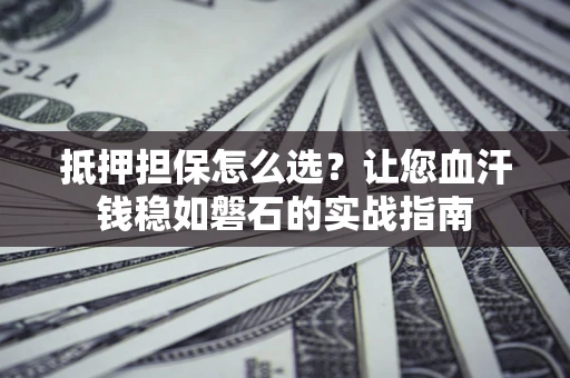 济南抵押担保怎么选？让您血汗钱稳如磐石的实战指南