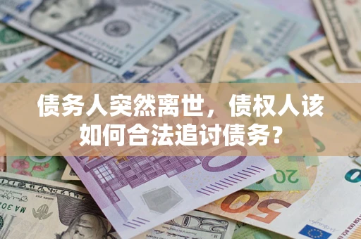 济南债务人突然离世，债权人该如何合法追讨债务？