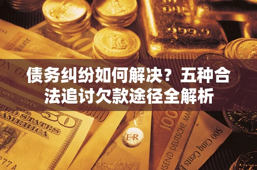 济南债务纠纷如何解决？五种合法追讨欠款途径全解析