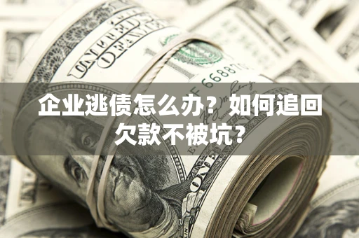 济南企业逃债怎么办？如何追回欠款不被坑？