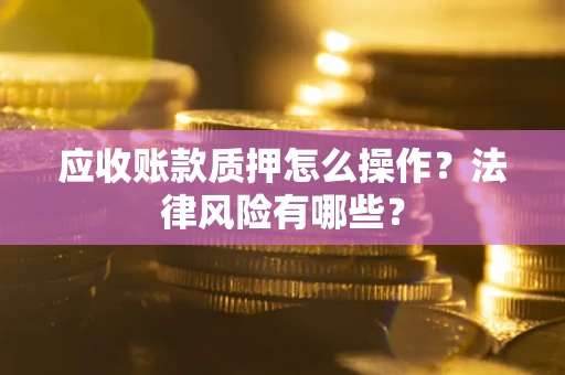 济南应收账款质押怎么操作？法律风险有哪些？