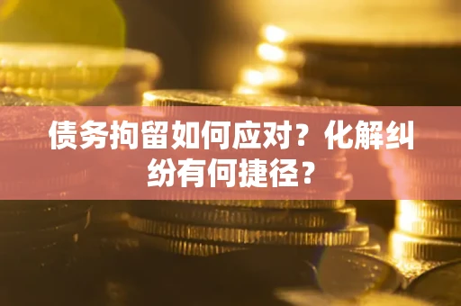 济南债务拘留如何应对？化解纠纷有何捷径？