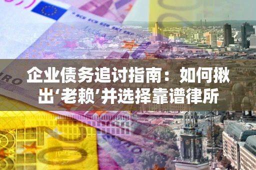 济南企业债务追讨指南：如何揪出‘老赖’并选择靠谱律所
