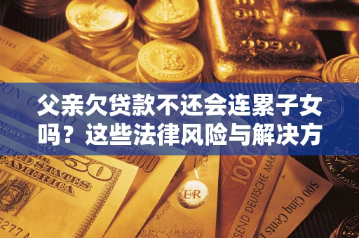 济南父亲欠贷款不还会连累子女吗？这些法律风险与解决方法要早知道！