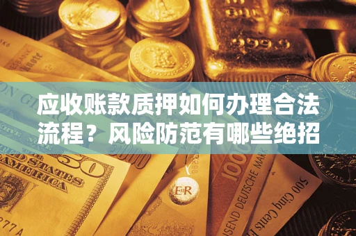 济南应收账款质押如何办理合法流程？风险防范有哪些绝招？