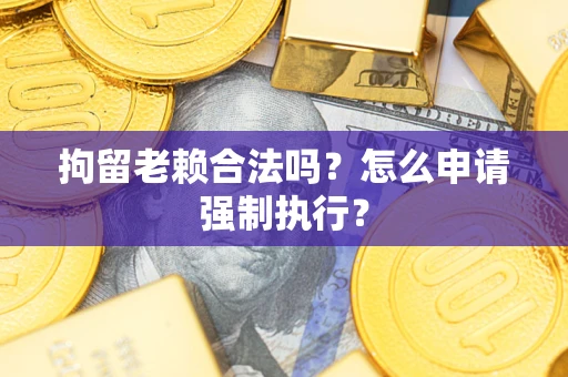 济南拘留老赖合法吗？怎么申请强制执行？