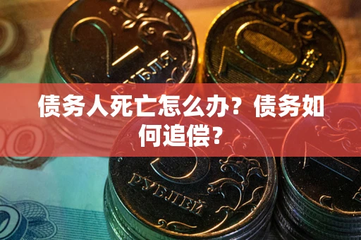 济南债务人死亡怎么办？债务如何追偿？