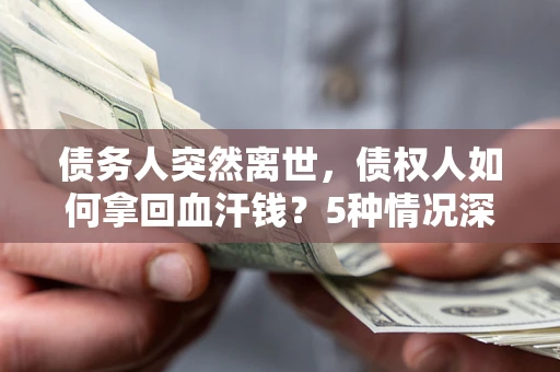 济南债务人突然离世，债权人如何拿回血汗钱？5种情况深度解析