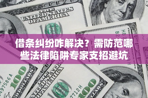 济南借条纠纷咋解决？需防范哪些法律陷阱专家支招避坑