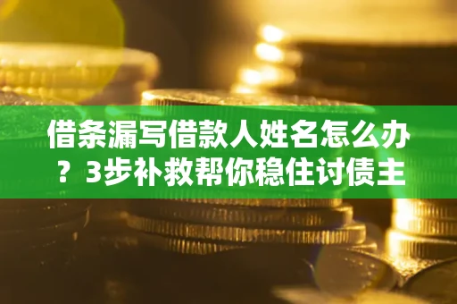 济南借条漏写借款人姓名怎么办？3步补救帮你稳住讨债主动权
