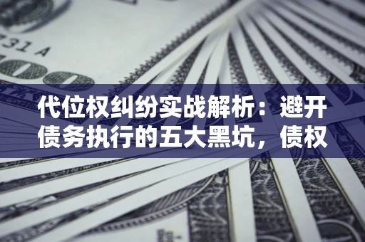 济南代位权纠纷实战解析：避开债务执行的五大黑坑，债权人必看指南