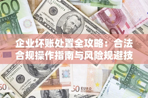 济南企业坏账处置全攻略：合法合规操作指南与风险规避技巧解析