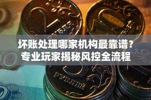 济南坏账处理哪家机构最靠谱？专业玩家揭秘风控全流程