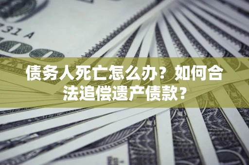 济南债务人死亡怎么办？如何合法追偿遗产债款？