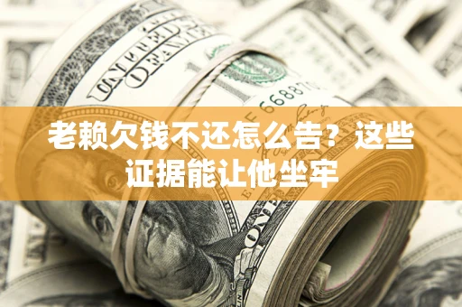 济南老赖欠钱不还怎么告？这些证据能让他坐牢